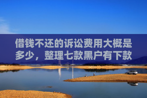 借钱不还的诉讼费用大概是多少，整理七款黑户有下款的平台吗