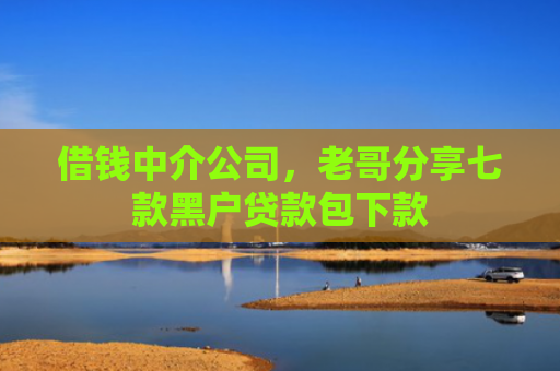 借钱中介公司，老哥分享七款黑户贷款包下款
