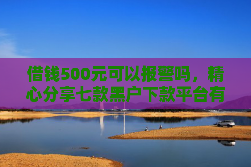 借钱500元可以报警吗，精心分享七款黑户下款平台有吗