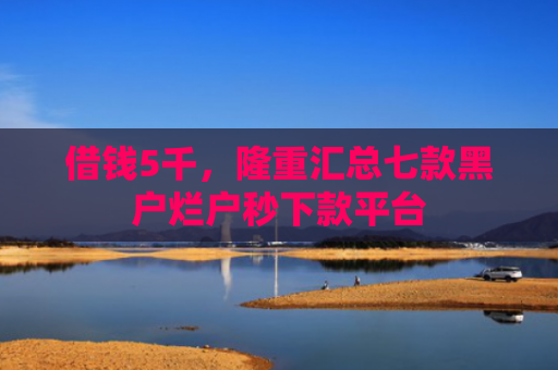 借钱5千，隆重汇总七款黑户烂户秒下款平台