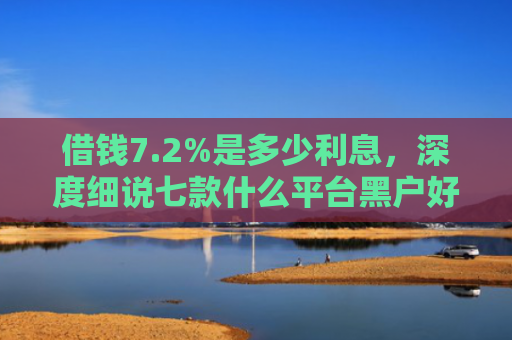 借钱7.2%是多少利息，深度细说七款什么平台黑户好下款呢