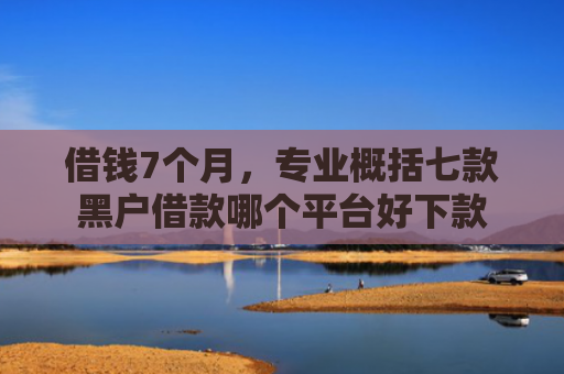 借钱7个月，专业概括七款黑户借款哪个平台好下款