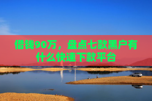 借钱90万，盘点七款黑户有什么快速下款平台