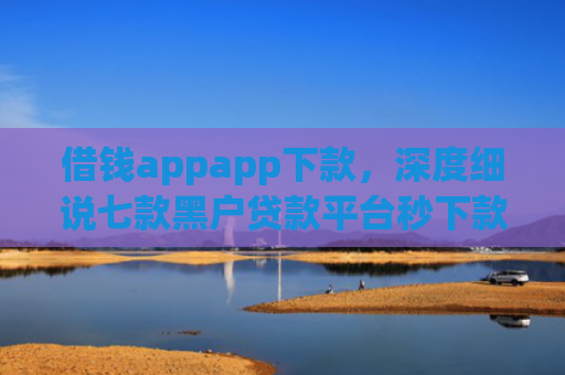 借钱appapp下款，深度细说七款黑户贷款平台秒下款的