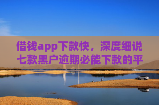 借钱app下款快，深度细说七款黑户逾期必能下款的平台