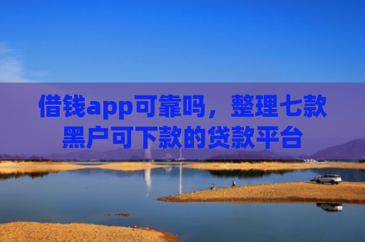借钱app可靠吗，整理七款黑户可下款的贷款平台