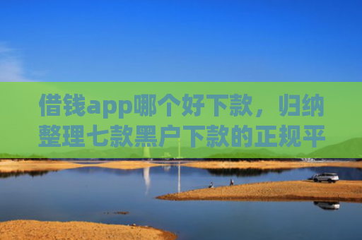 借钱app哪个好下款，归纳整理七款黑户下款的正规平台