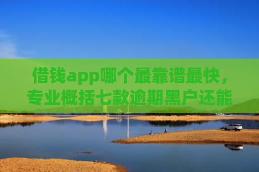 借钱app哪个最靠谱最快，专业概括七款逾期黑户还能下款的平台