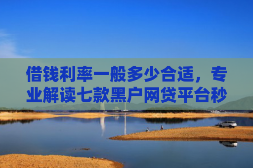 借钱利率一般多少合适，专业解读七款黑户网贷平台秒下款简单
