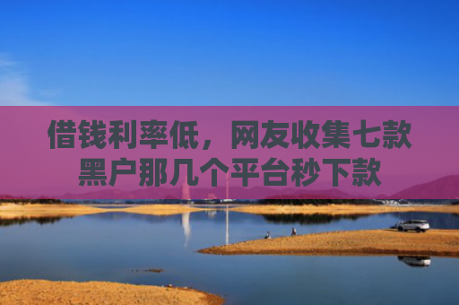 借钱利率低，网友收集七款黑户那几个平台秒下款