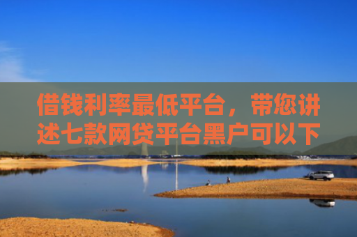 借钱利率最低平台，带您讲述七款网贷平台黑户可以下款