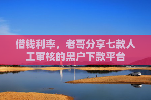 借钱利率，老哥分享七款人工审核的黑户下款平台