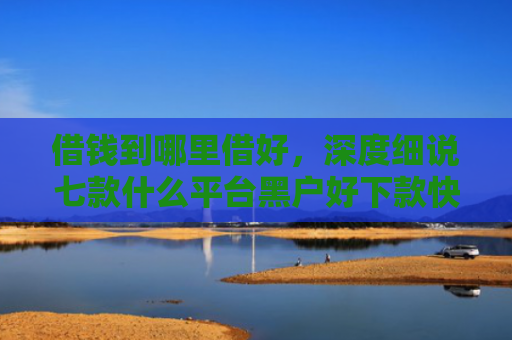 借钱到哪里借好，深度细说七款什么平台黑户好下款快点