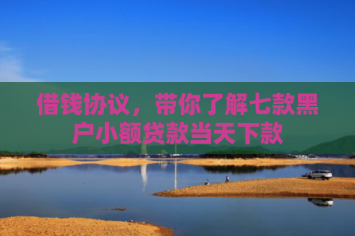 借钱协议，带你了解七款黑户小额贷款当天下款