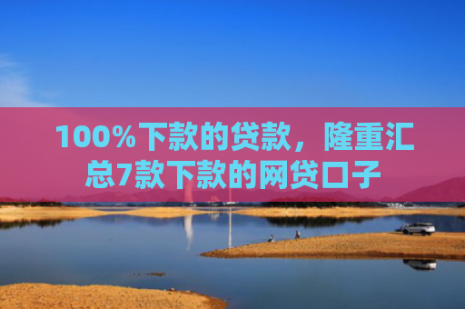 100%下款的贷款，隆重汇总7款下款的网贷口子