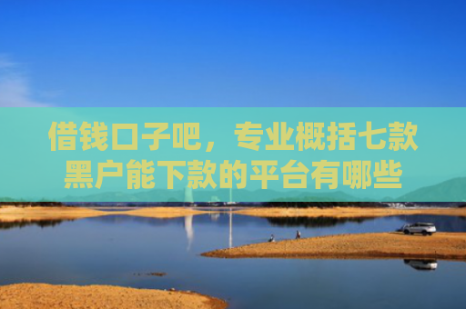借钱口子吧，专业概括七款黑户能下款的平台有哪些