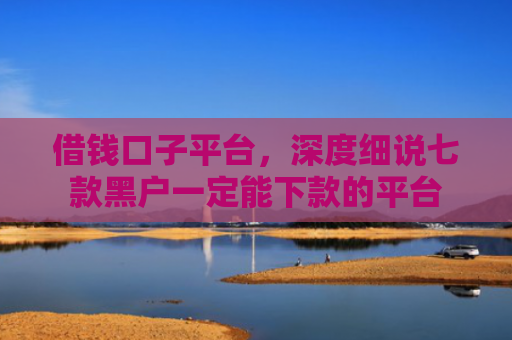 借钱口子平台，深度细说七款黑户一定能下款的平台