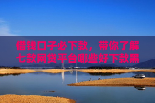 借钱口子必下款，带你了解七款网贷平台哪些好下款黑户