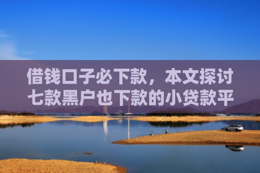 借钱口子必下款，本文探讨七款黑户也下款的小贷款平台