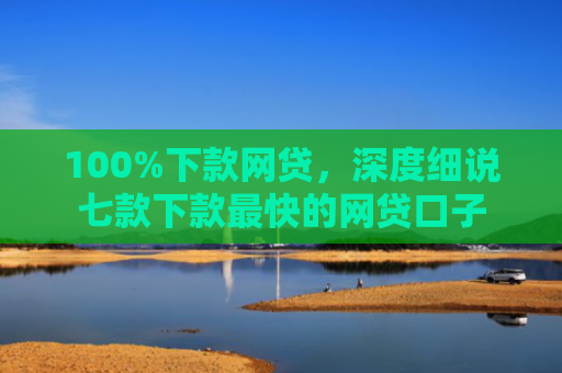 100%下款网贷，深度细说七款下款最快的网贷口子