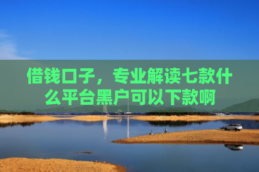 借钱口子，专业解读七款什么平台黑户可以下款啊