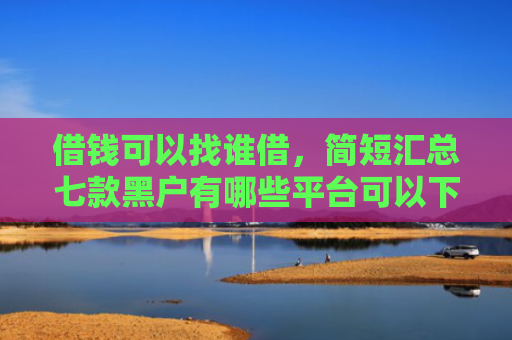 借钱可以找谁借，简短汇总七款黑户有哪些平台可以下款