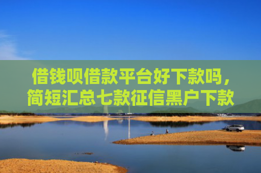 借钱呗借款平台好下款吗，简短汇总七款征信黑户下款平台