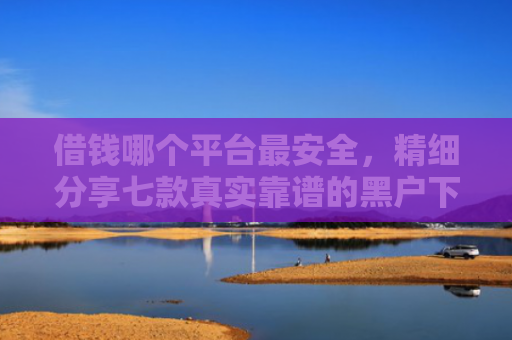 借钱哪个平台最安全，精细分享七款真实靠谱的黑户下款平台