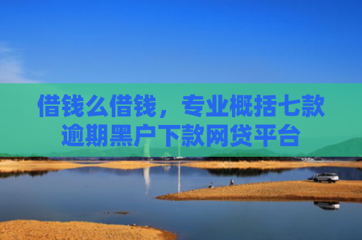 借钱么借钱，专业概括七款逾期黑户下款网贷平台
