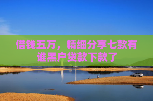 借钱五万，精细分享七款有谁黑户贷款下款了