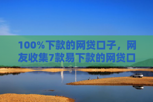 100%下款的网贷口子，网友收集7款易下款的网贷口子
