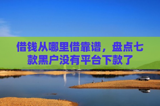借钱从哪里借靠谱，盘点七款黑户没有平台下款了