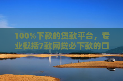 100%下款的贷款平台，专业概括7款网贷必下款的口子