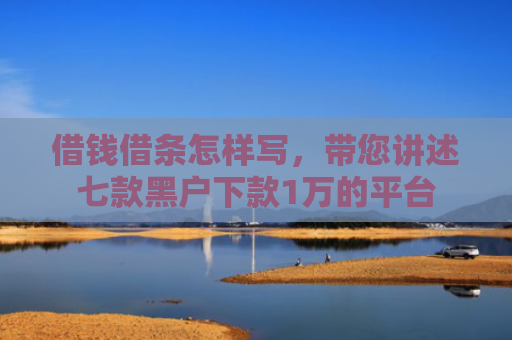借钱借条怎样写，带您讲述七款黑户下款1万的平台