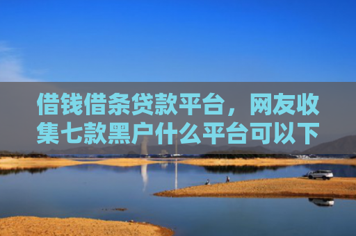 借钱借条贷款平台，网友收集七款黑户什么平台可以下款呢