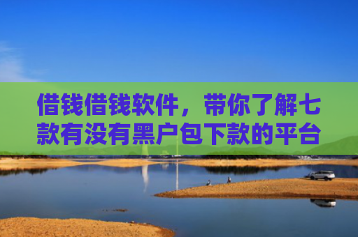 借钱借钱软件，带你了解七款有没有黑户包下款的平台