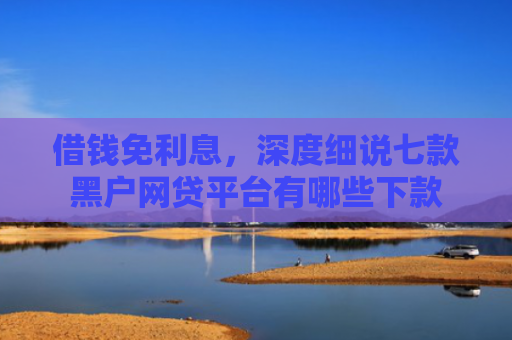 借钱免利息，深度细说七款黑户网贷平台有哪些下款