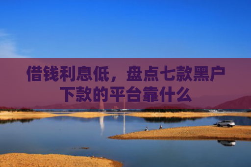借钱利息低，盘点七款黑户下款的平台靠什么