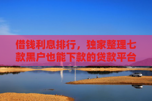 借钱利息排行，独家整理七款黑户也能下款的贷款平台
