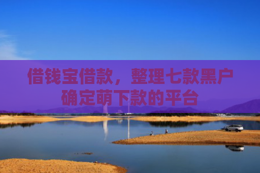 借钱宝借款，整理七款黑户确定萌下款的平台