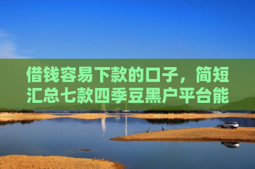 借钱容易下款的口子，简短汇总七款四季豆黑户平台能下款吗