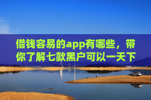借钱容易的app有哪些，带你了解七款黑户可以一天下款的平台