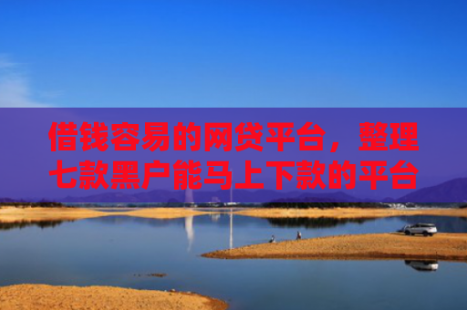 借钱容易的网贷平台，整理七款黑户能马上下款的平台有哪些