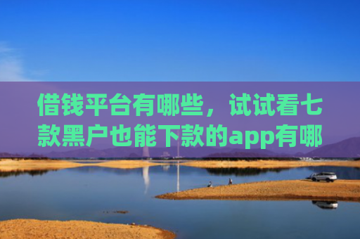 借钱平台有哪些，试试看七款黑户也能下款的app有哪些平台