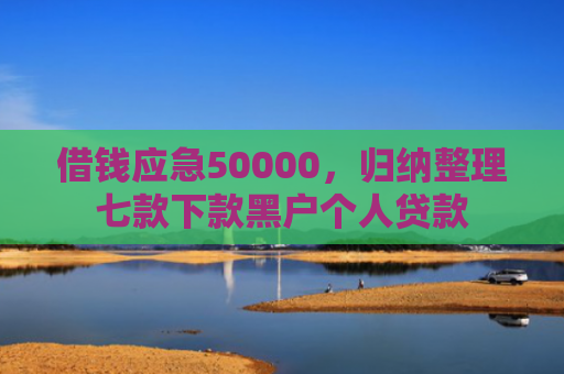 借钱应急50000，归纳整理七款下款黑户个人贷款