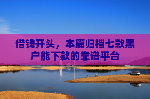借钱开头，本篇归档七款黑户能下款的靠谱平台
