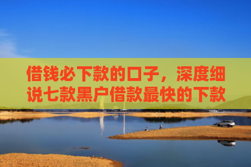 借钱必下款的口子，深度细说七款黑户借款最快的下款平台