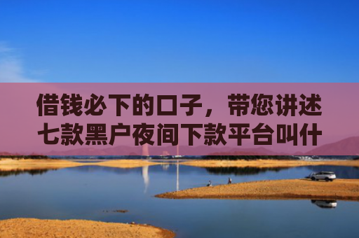 借钱必下的口子，带您讲述七款黑户夜间下款平台叫什么