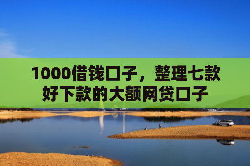 1000借钱口子，整理七款好下款的大额网贷口子