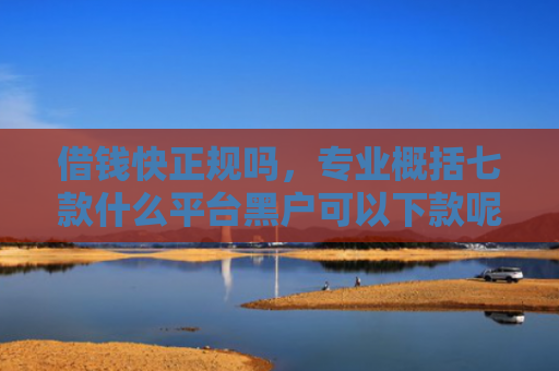 借钱快正规吗，专业概括七款什么平台黑户可以下款呢